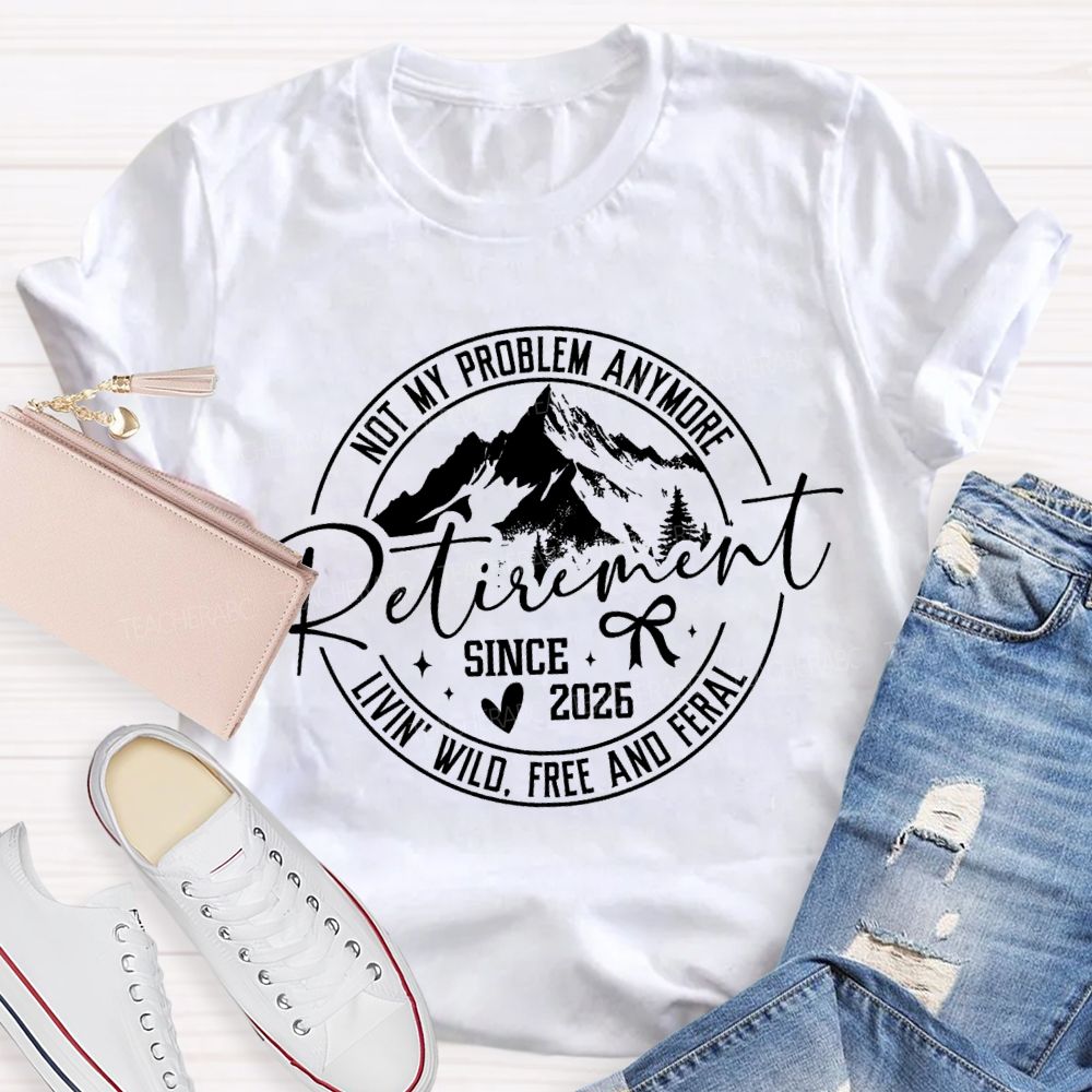 Livin'  Wild Free Not My Problem Anymore Retirement Teacher T-shirt