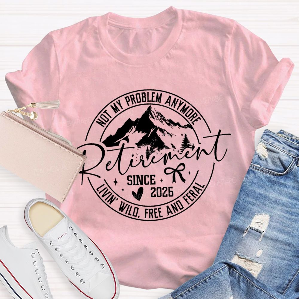 Livin'  Wild Free Not My Problem Anymore Retirement Teacher T-shirt