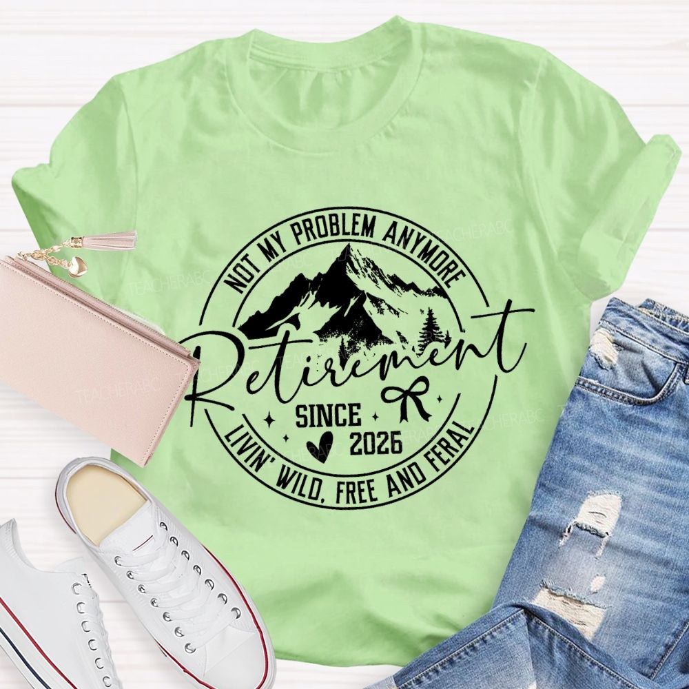 Livin'  Wild Free Not My Problem Anymore Retirement Teacher T-shirt