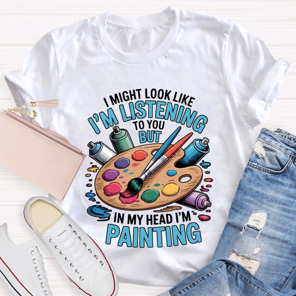 I Might Look Like To You But In My Head I'M Painting Teacher T-shirt