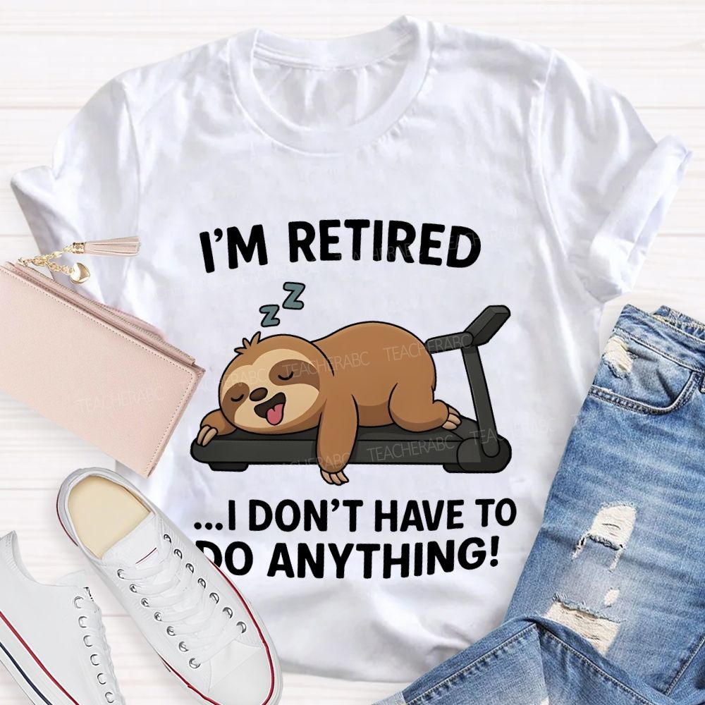 I'M Retired I Don'T Have To Do Anything Teacher T-shirt