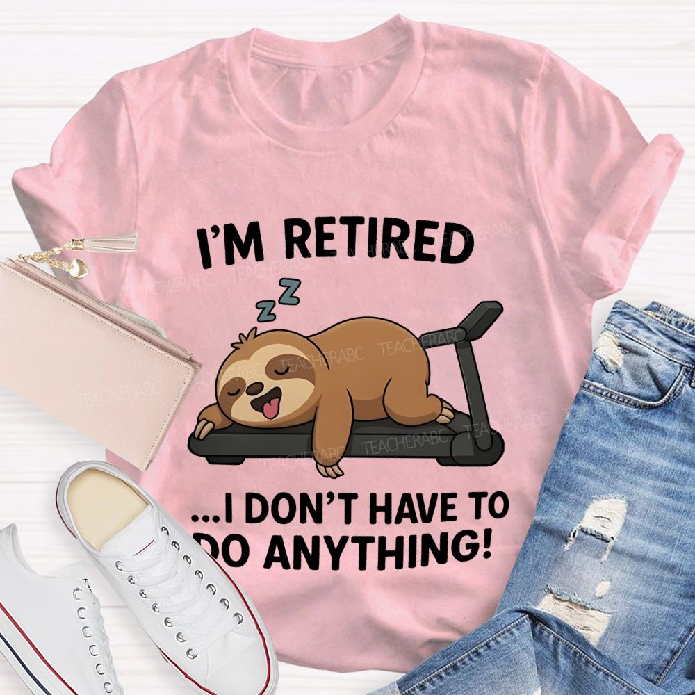 I'M Retired I Don'T Have To Do Anything Teacher T-shirt