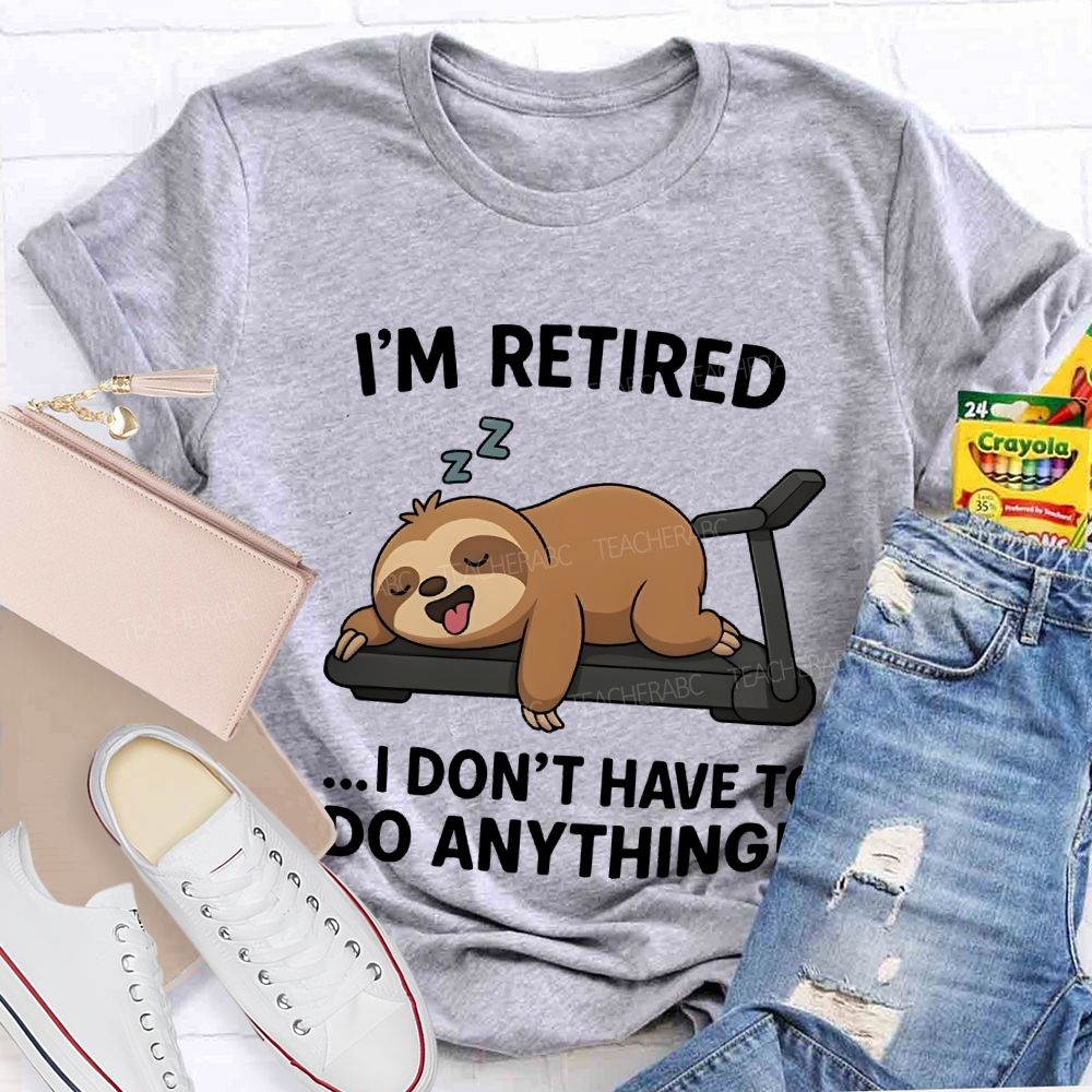 I'M Retired I Don'T Have To Do Anything Teacher T-shirt