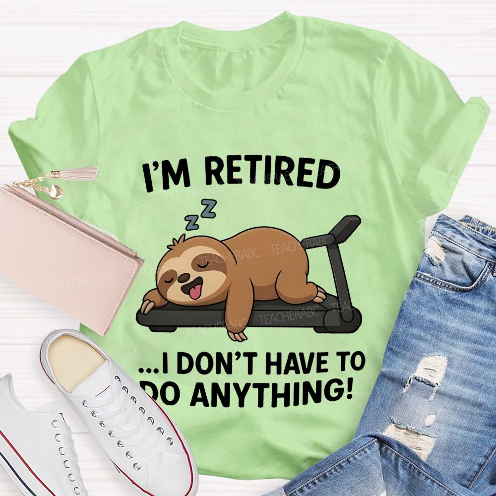 I'M Retired I Don'T Have To Do Anything Teacher T-shirt