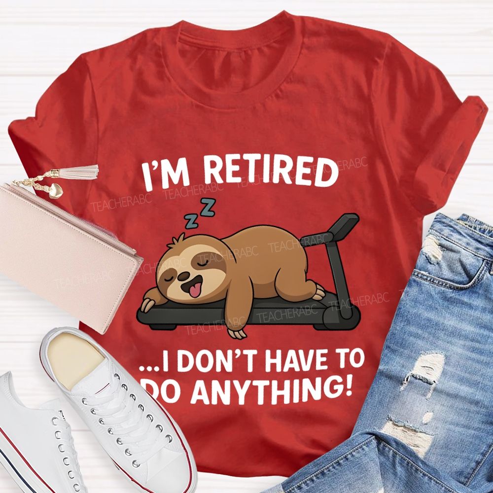 I'M Retired I Don'T Have To Do Anything Teacher T-shirt