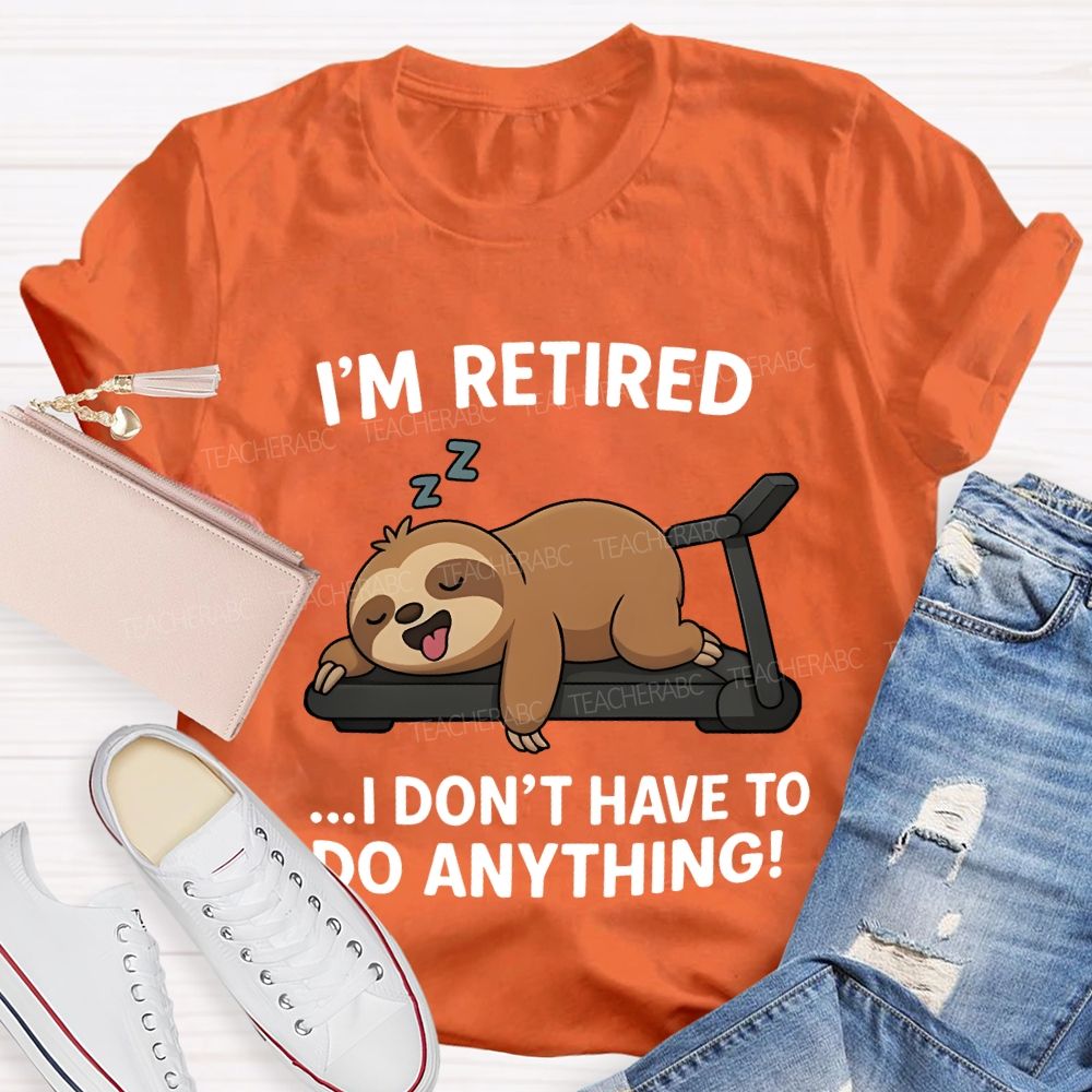 I'M Retired I Don'T Have To Do Anything Teacher T-shirt