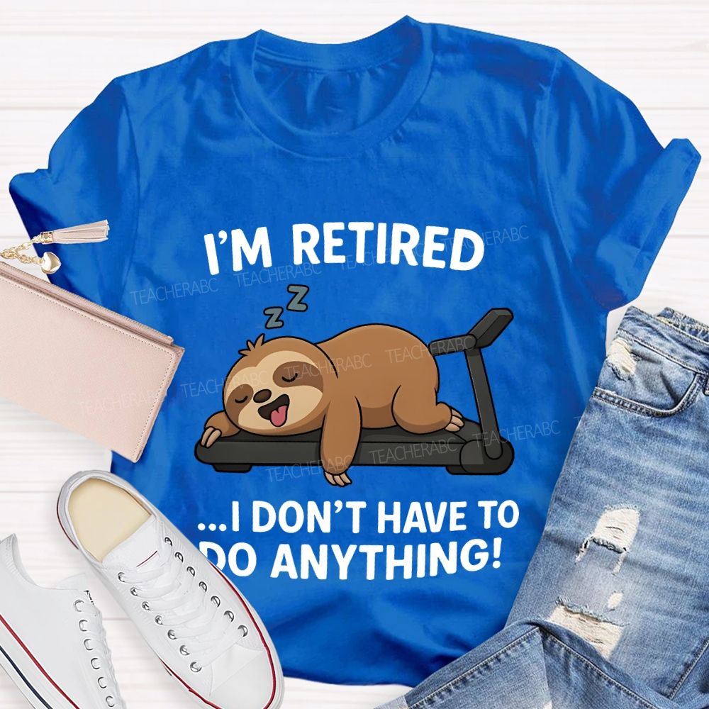 I'M Retired I Don'T Have To Do Anything Teacher T-shirt