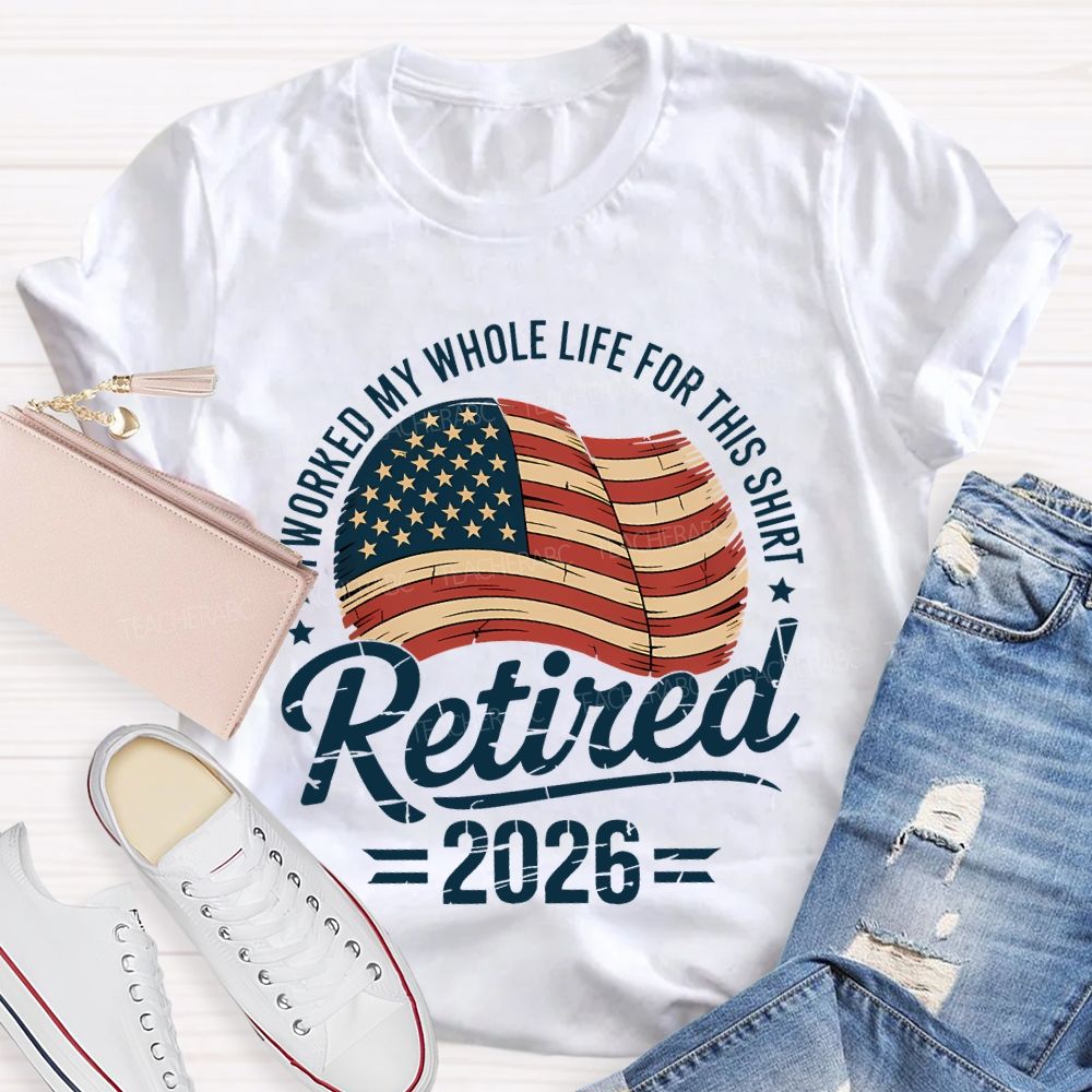 Retired 2026 I Worked My Whole Life For This Shirt