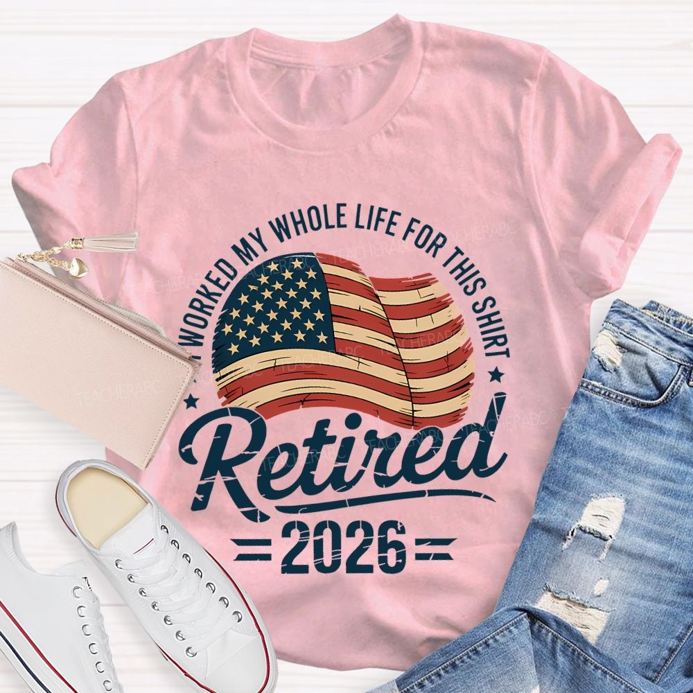 Retired 2026 I Worked My Whole Life For This Shirt