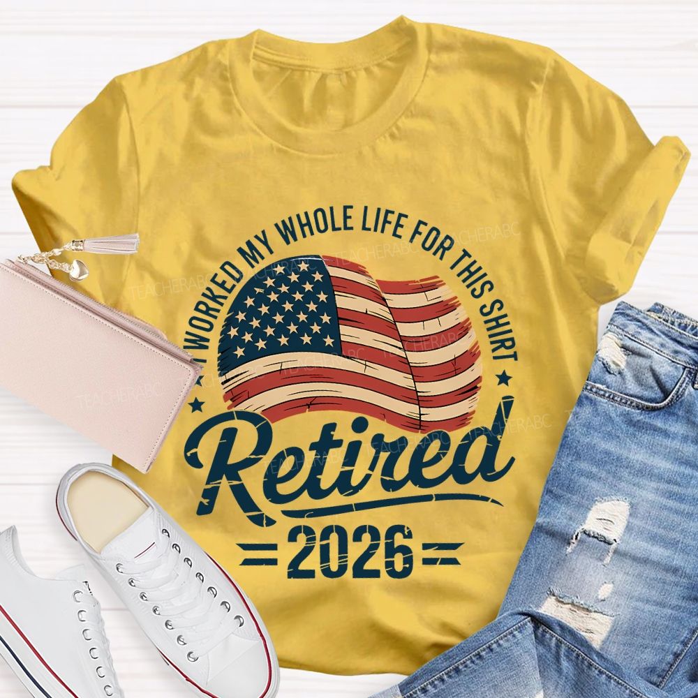 Retired 2026 I Worked My Whole Life For This Shirt