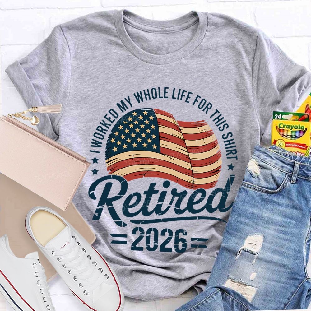Retired 2026 I Worked My Whole Life For This Shirt