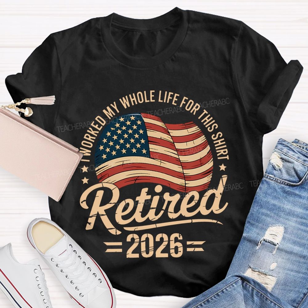 Retired 2026 I Worked My Whole Life For This Shirt