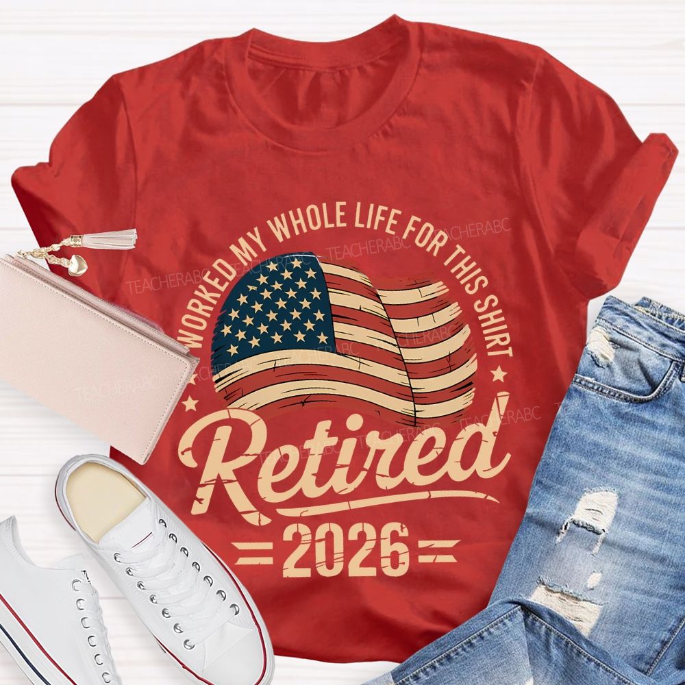 Retired 2026 I Worked My Whole Life For This Shirt