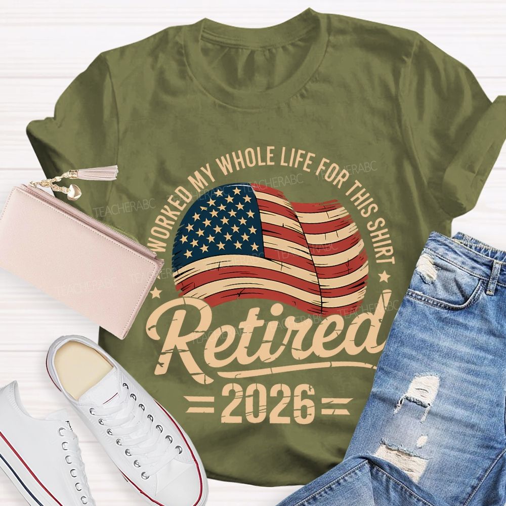 Retired 2026 I Worked My Whole Life For This Shirt