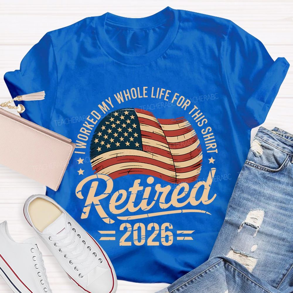 Retired 2026 I Worked My Whole Life For This Shirt