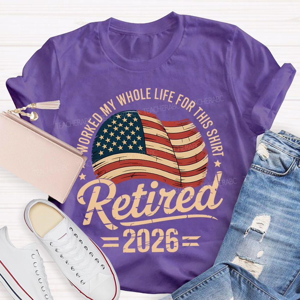 Retired 2026 I Worked My Whole Life For This Shirt
