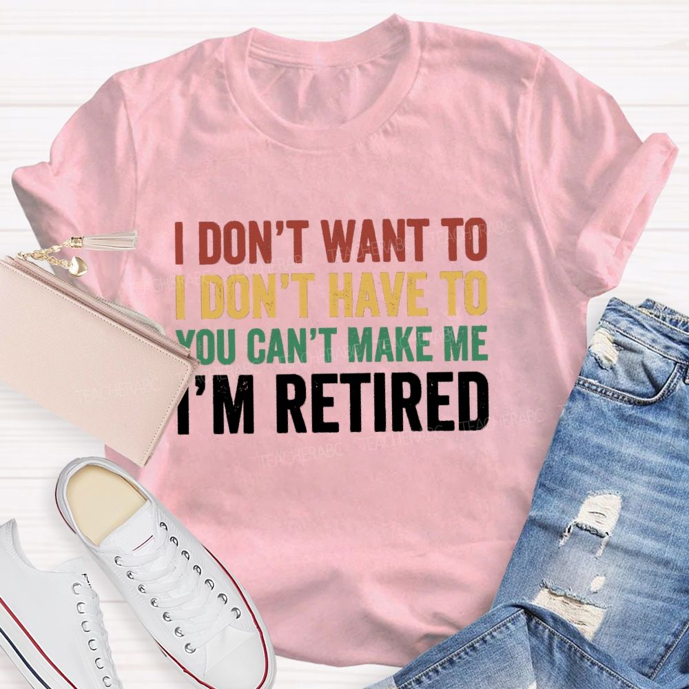 I Don't Want To I Don't Have To You Can't Make Me I'm Retired Teacher T-Shirt