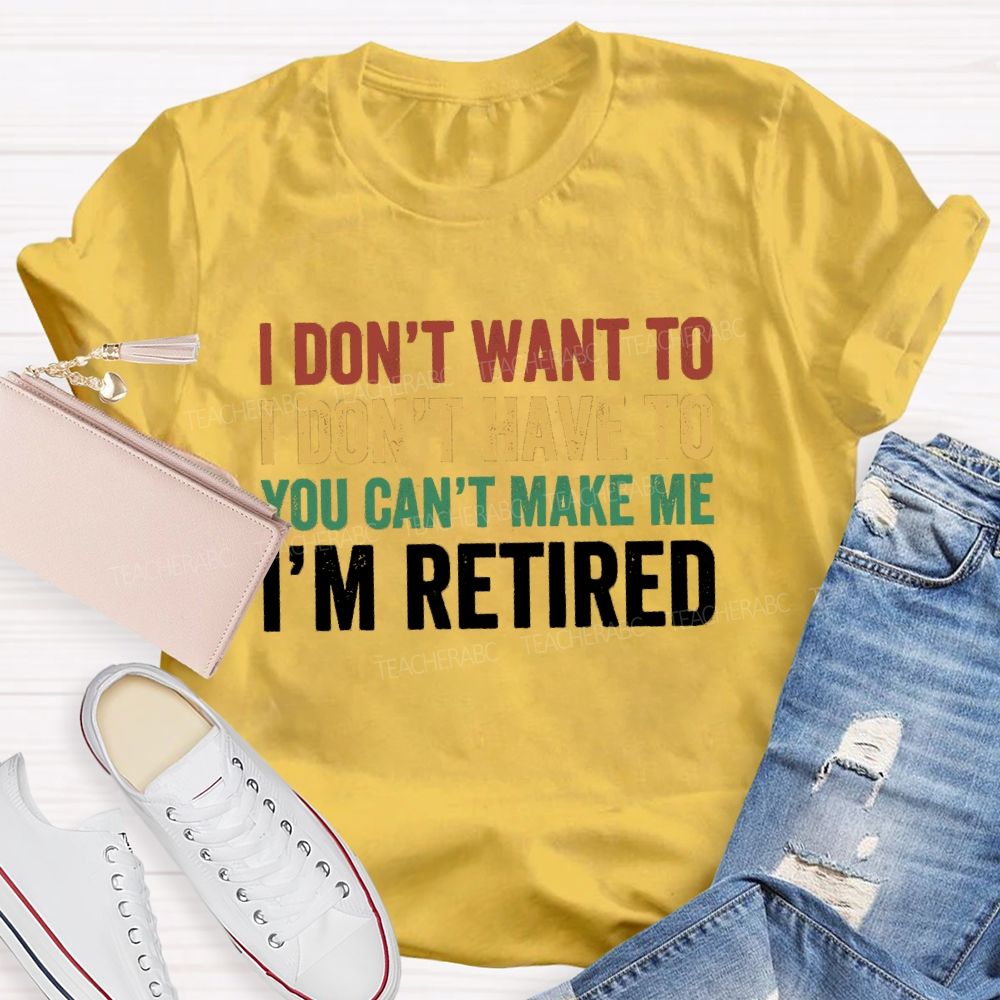 I Don't Want To I Don't Have To You Can't Make Me I'm Retired Teacher T-Shirt