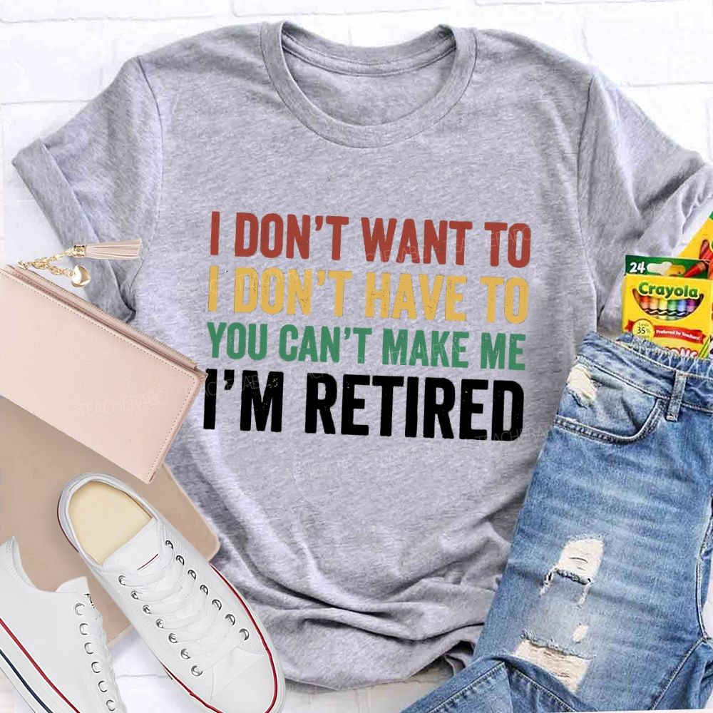 I Don't Want To I Don't Have To You Can't Make Me I'm Retired Teacher T-Shirt
