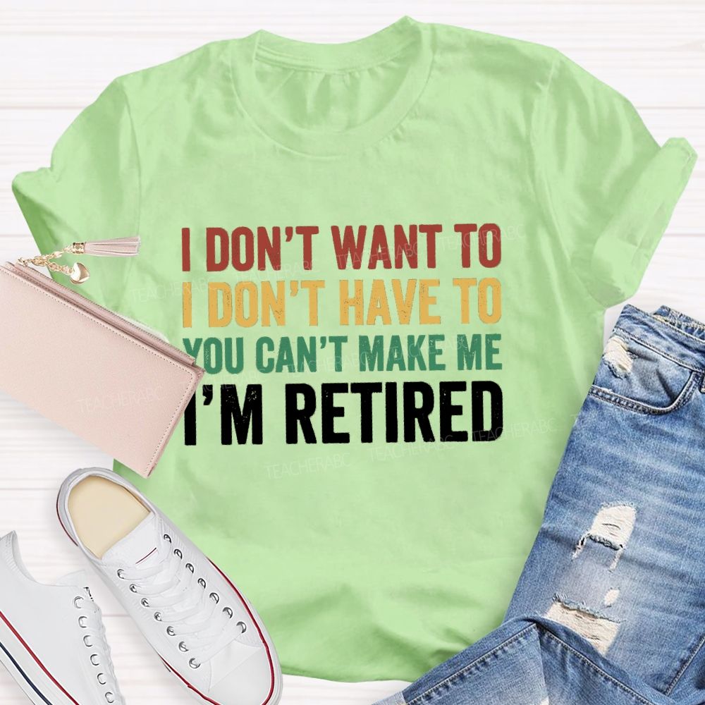 I Don't Want To I Don't Have To You Can't Make Me I'm Retired Teacher T-Shirt