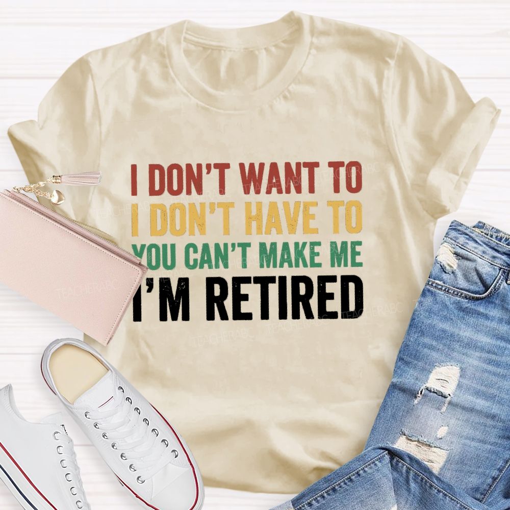 I Don't Want To I Don't Have To You Can't Make Me I'm Retired Teacher T-Shirt