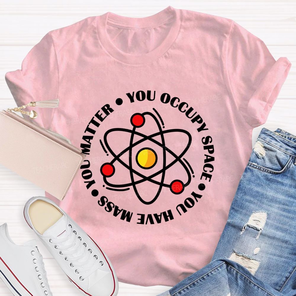 You Occupy Space You Have Mass You Matter Teacher T-shirt