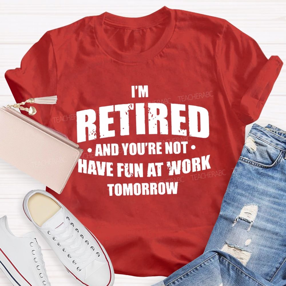 I'M Retired And You'Re Not Have Fun At Work Tomorrow T-shirt