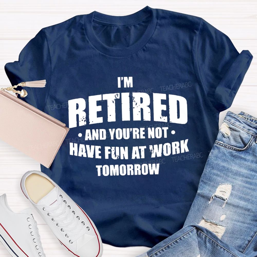 I'M Retired And You'Re Not Have Fun At Work Tomorrow T-shirt