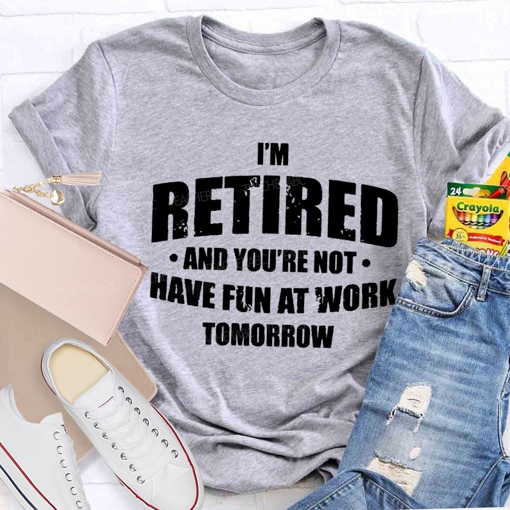 I'M Retired And You'Re Not Have Fun At Work Tomorrow T-shirt