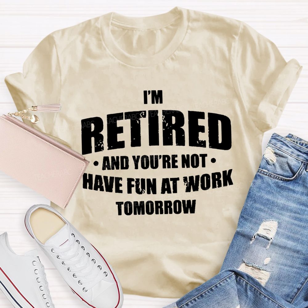 I'M Retired And You'Re Not Have Fun At Work Tomorrow T-shirt