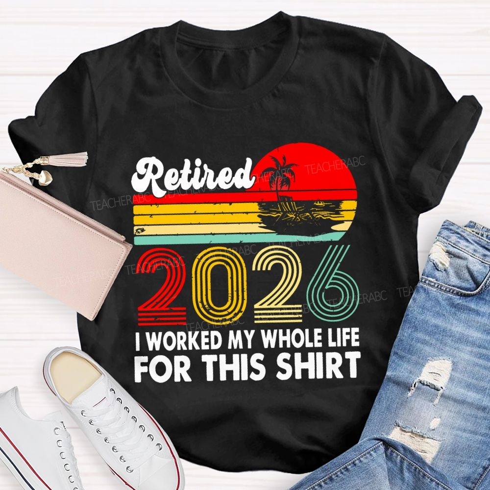 Retired 2026 I Worked My Whole Life For This Shirt