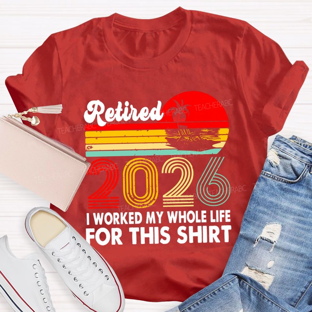 Retired 2026 I Worked My Whole Life For This Shirt