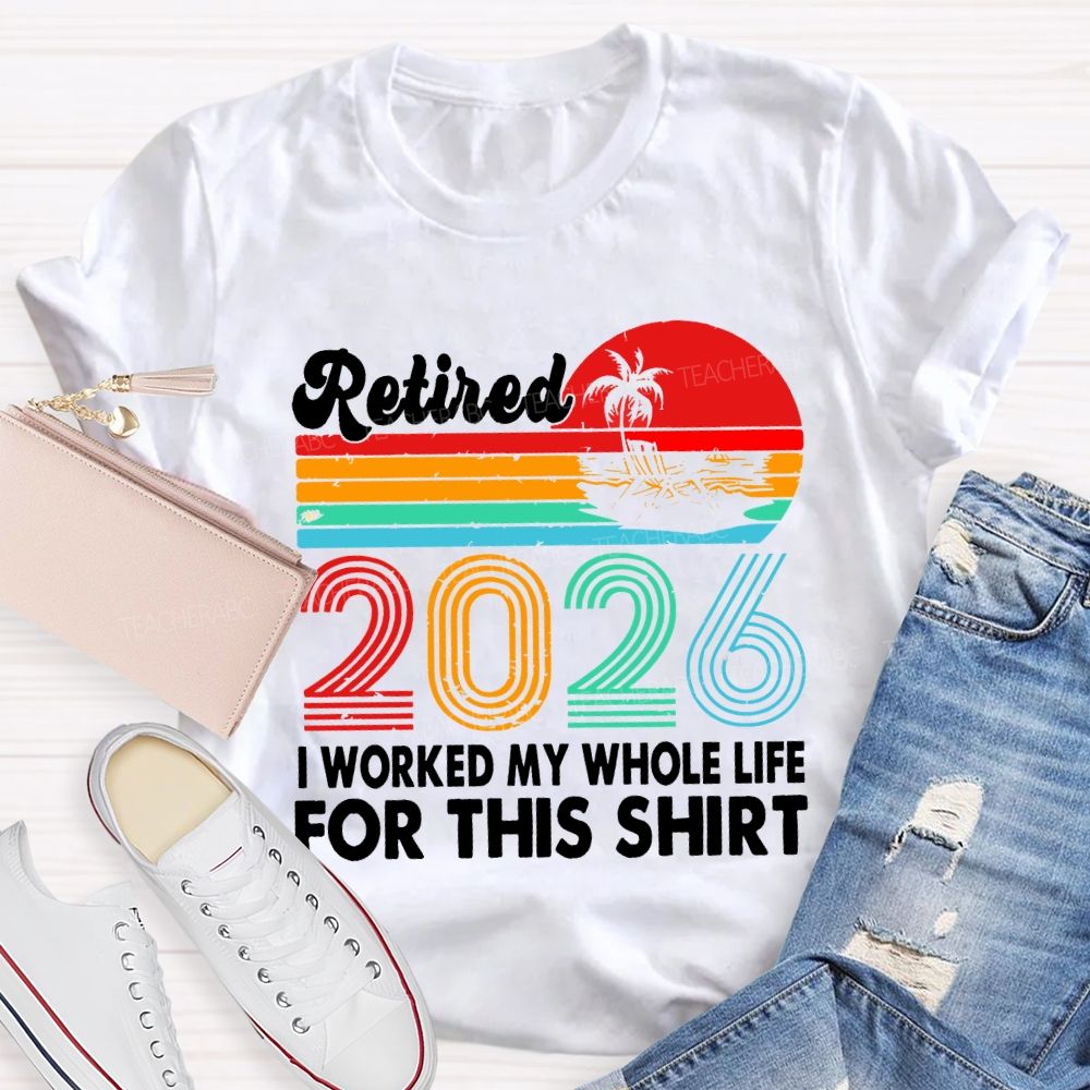 Retired 2026 I Worked My Whole Life For This Shirt