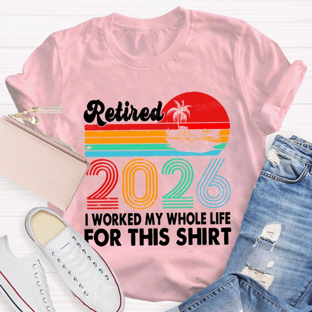 Retired 2026 I Worked My Whole Life For This Shirt