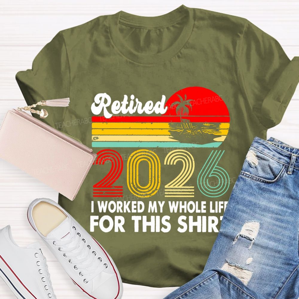 Retired 2026 I Worked My Whole Life For This Shirt