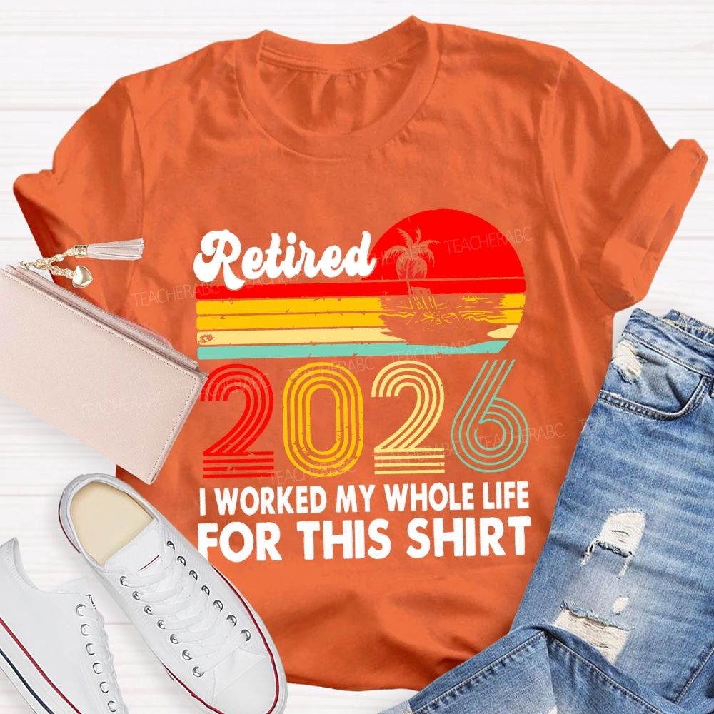 Retired 2026 I Worked My Whole Life For This Shirt