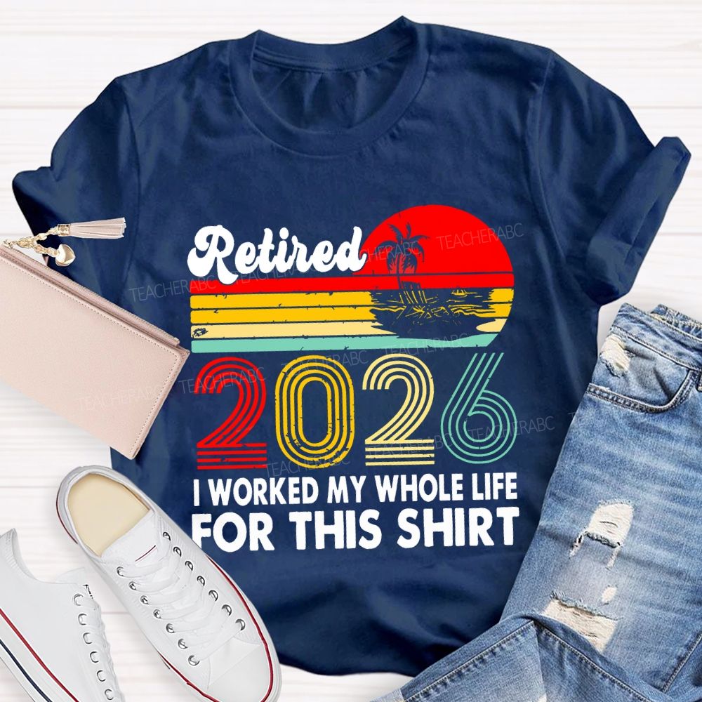 Retired 2026 I Worked My Whole Life For This Shirt