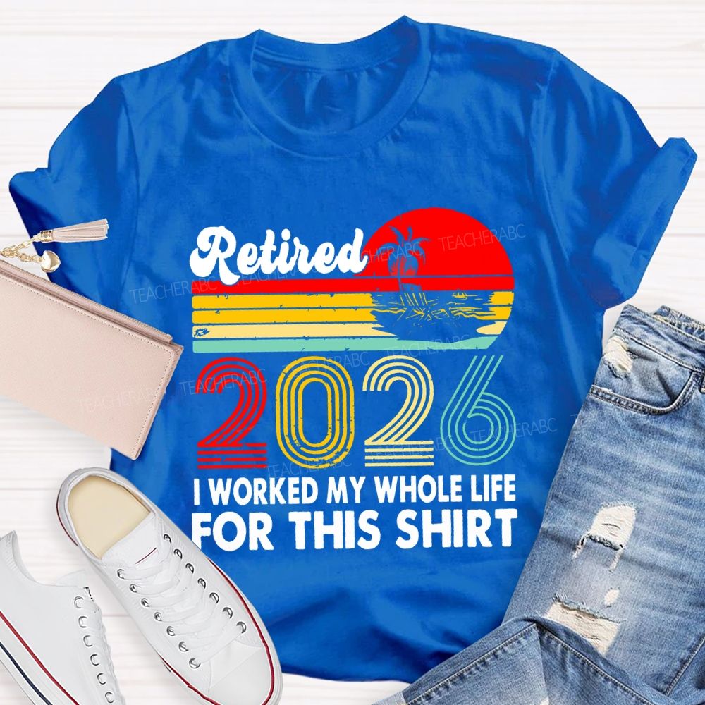 Retired 2026 I Worked My Whole Life For This Shirt