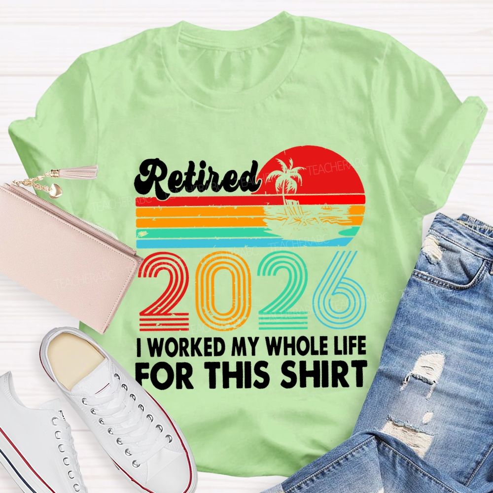 Retired 2026 I Worked My Whole Life For This Shirt