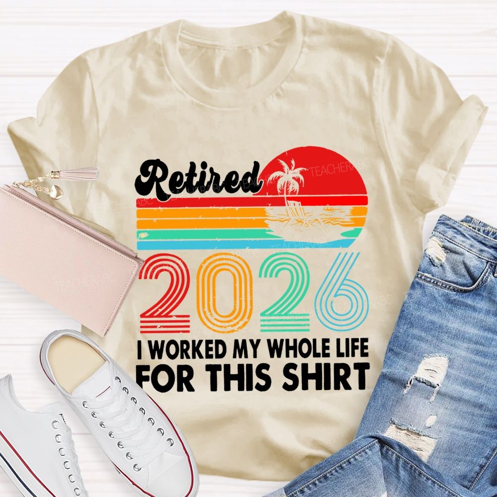 Retired 2026 I Worked My Whole Life For This Shirt
