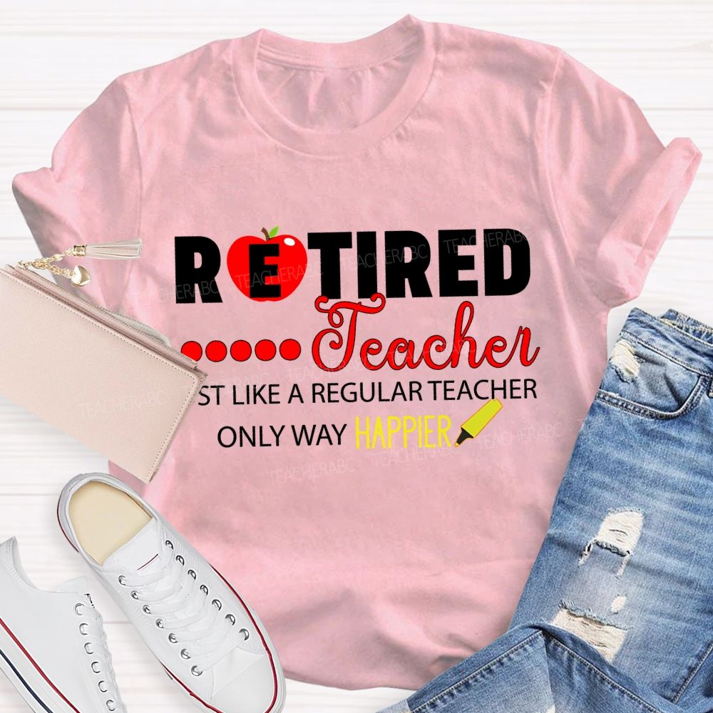 Retired Teacher Just Like A Regular Teacher Only Way Happier T-shirt