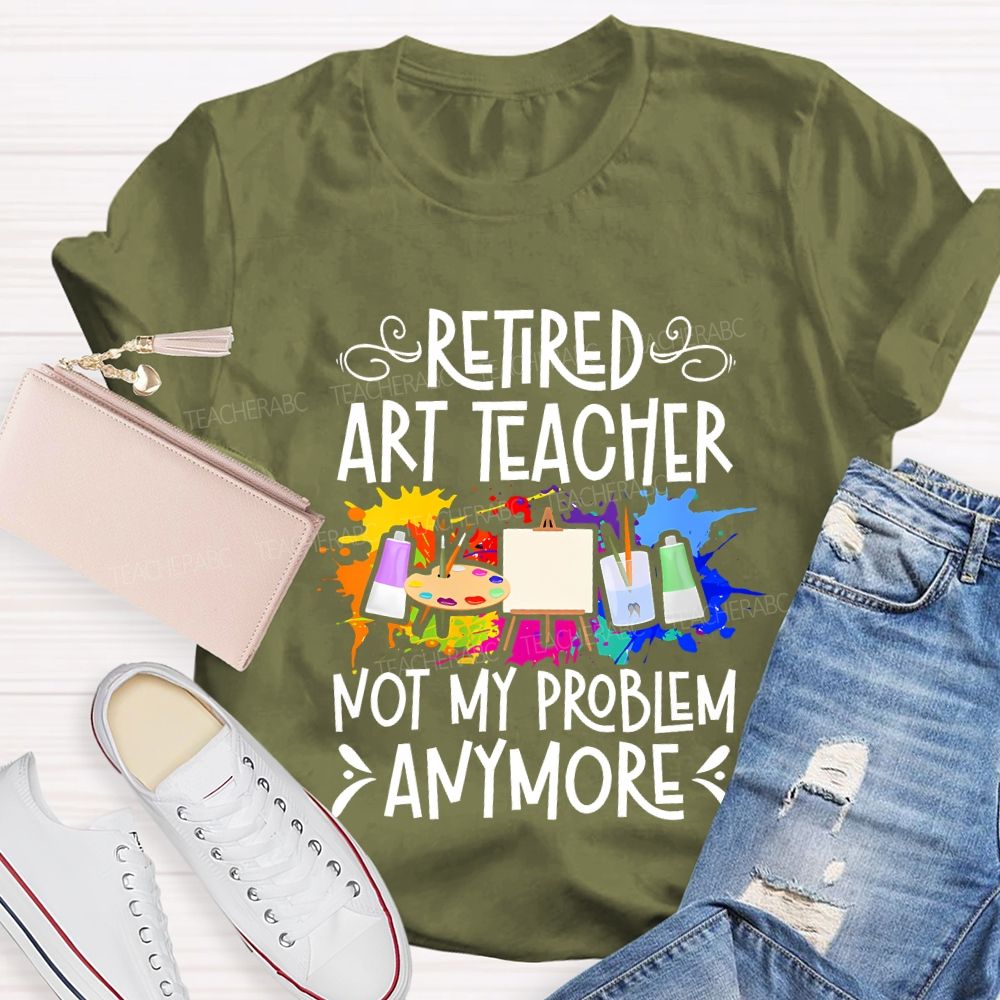 Retired Art Teacher Not My Problem Anymore Teacher T-shirt