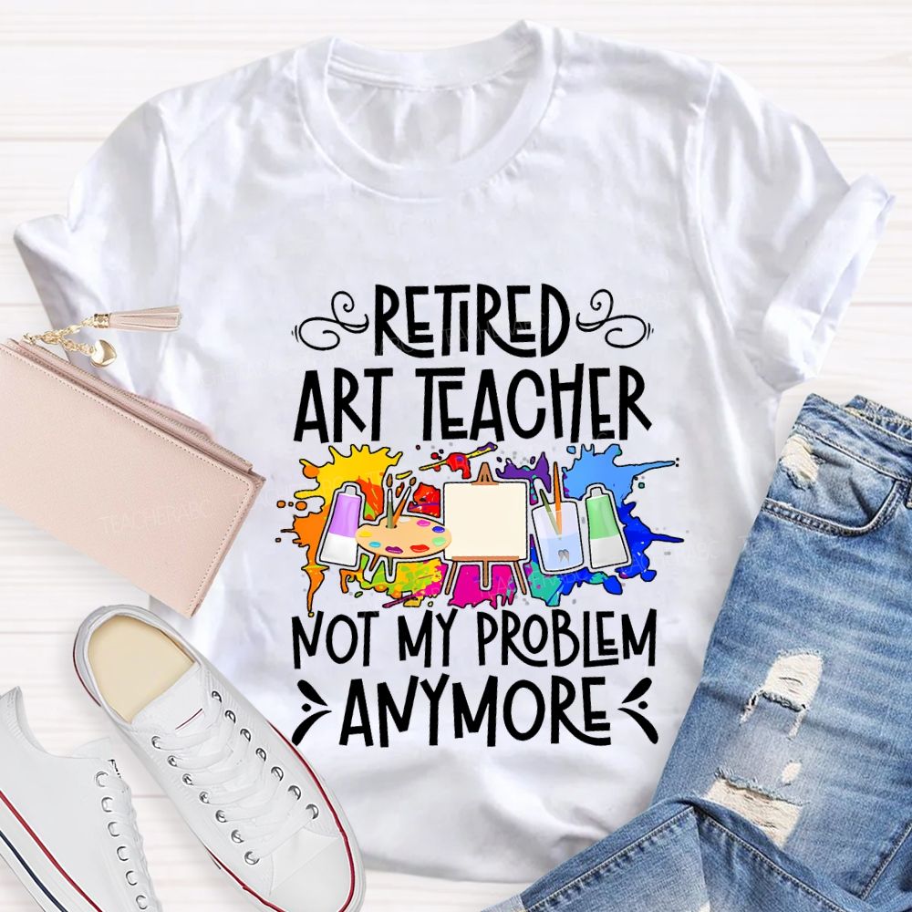 Retired Art Teacher Not My Problem Anymore Teacher T-shirt