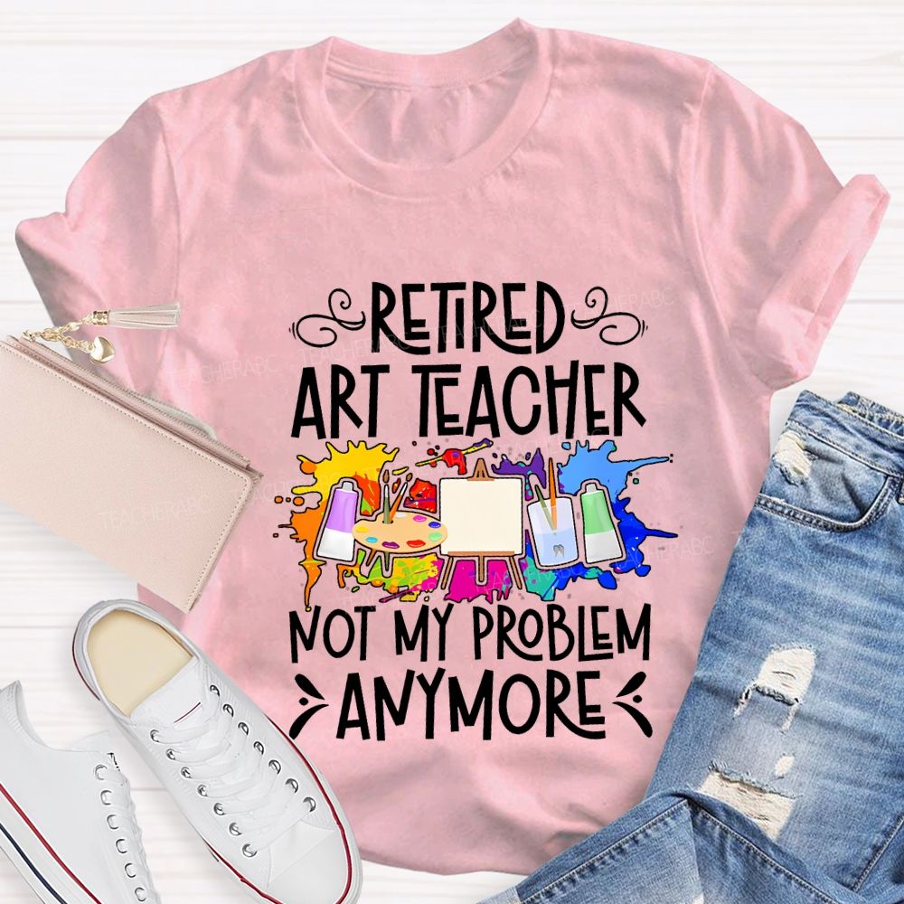 Retired Art Teacher Not My Problem Anymore Teacher T-shirt