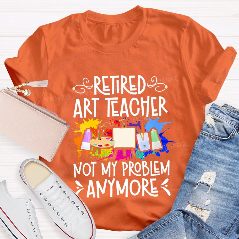 Retired Art Teacher Not My Problem Anymore Teacher T-shirt