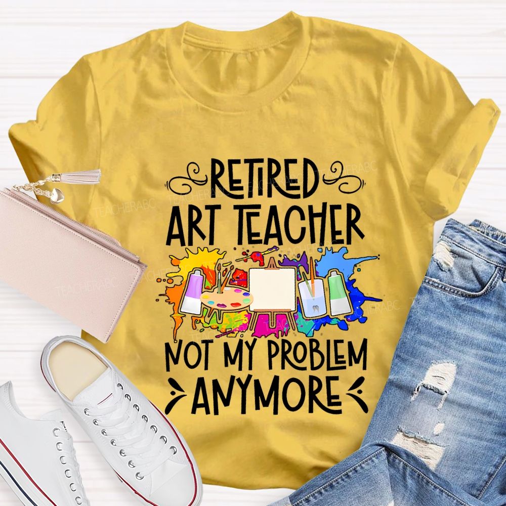 Retired Art Teacher Not My Problem Anymore Teacher T-shirt