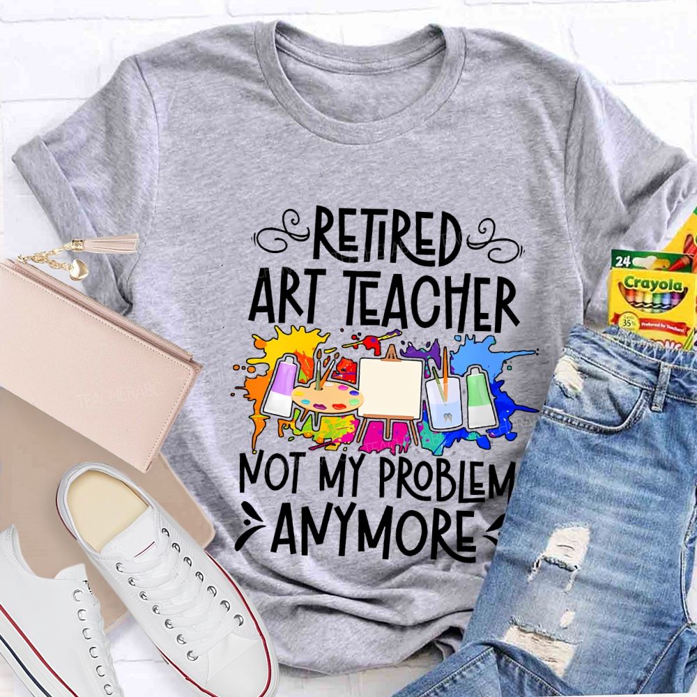 Retired Art Teacher Not My Problem Anymore Teacher T-shirt