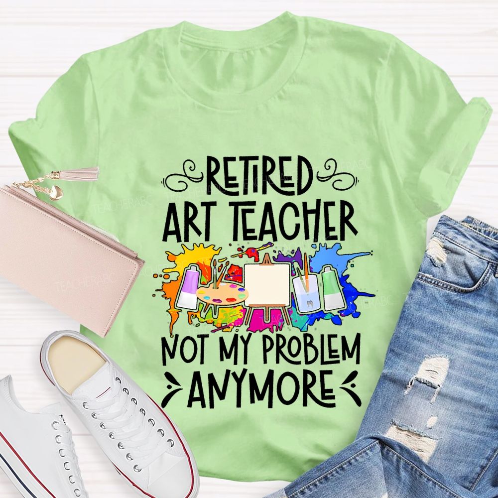 Retired Art Teacher Not My Problem Anymore Teacher T-shirt
