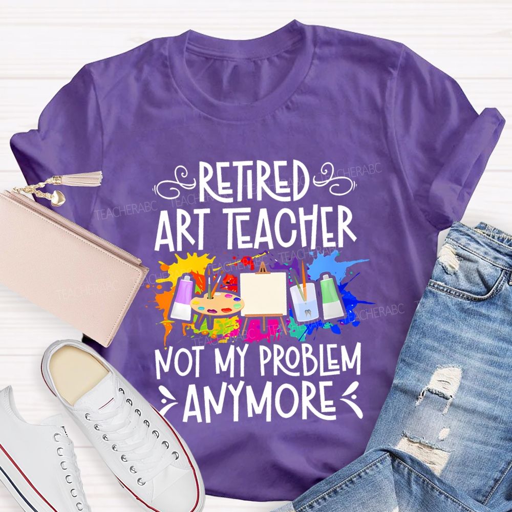 Retired Art Teacher Not My Problem Anymore Teacher T-shirt