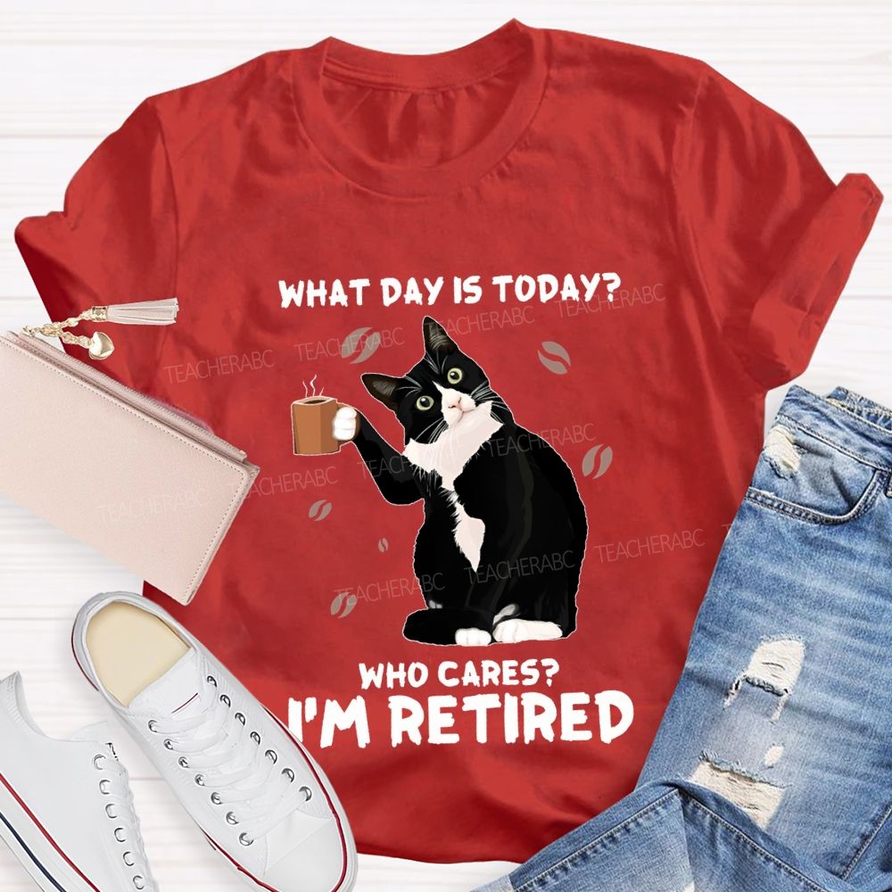 What Day Is Today Who Cares I'M Retired Teacher T-shirt